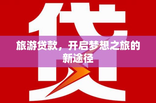 叶县旅游贷款，开启梦想之旅的新途径