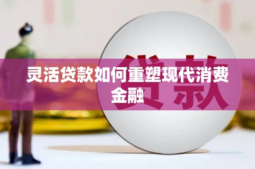 叶县灵活贷款如何重塑现代消费金融