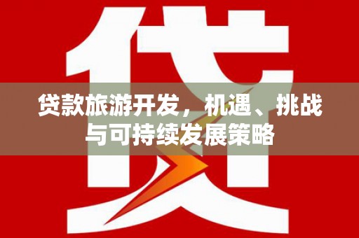 叶县贷款旅游开发，机遇、挑战与可持续发展策略