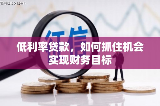叶县低利率贷款，如何抓住机会实现财务目标