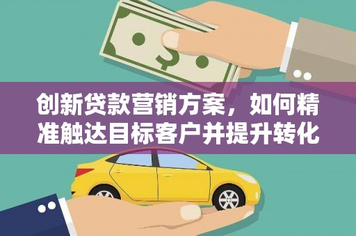 叶县创新贷款营销方案，如何精准触达目标客户并提升转化率