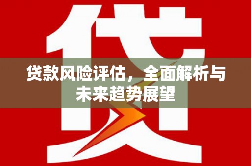 叶县贷款风险评估，全面解析与未来趋势展望