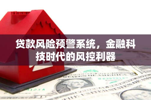 叶县贷款风险预警系统，金融科技时代的风控利器