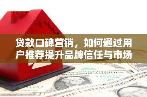 叶县贷款口碑营销，如何通过用户推荐提升品牌信任与市场份额
