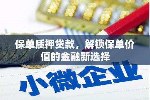 叶县保单质押贷款，解锁保单价值的金融新选择