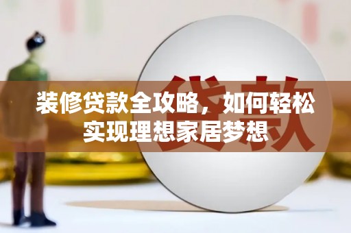 叶县装修贷款全攻略，如何轻松实现理想家居梦想