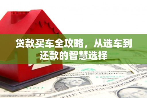 叶县贷款买车全攻略，从选车到还款的智慧选择