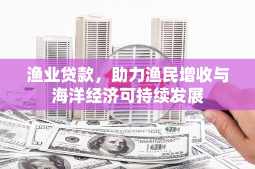 叶县渔业贷款，助力渔民增收与海洋经济可持续发展