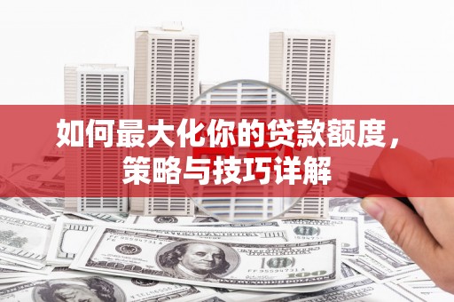 叶县如何最大化你的贷款额度，策略与技巧详解