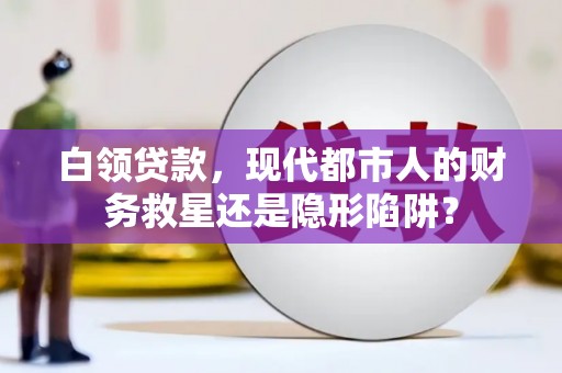 叶县白领贷款，现代都市人的财务救星还是隐形陷阱？