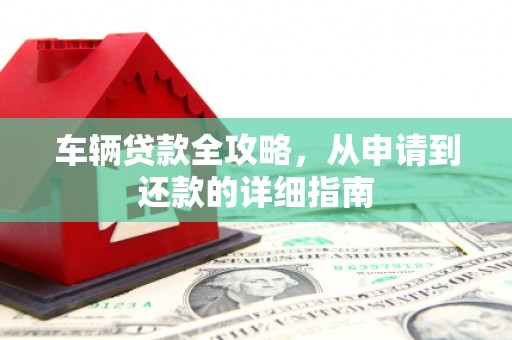 叶县车辆贷款全攻略,从申请到还款的详细指南 叶县车辆贷款全攻略,从申请到还款的详细指南