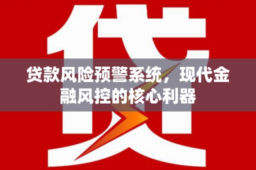 叶县贷款风险预警系统,现代金融风控的核心利器 叶县贷款风险预警系统,现代金融风控的核心利器