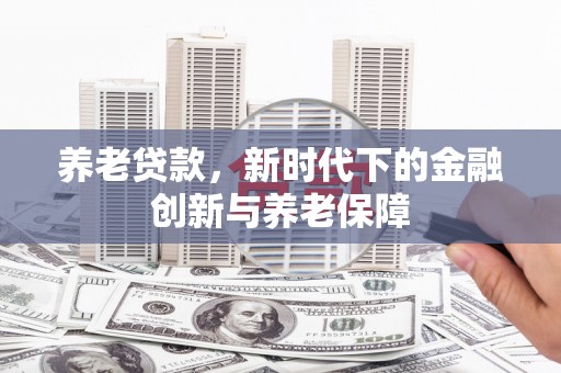 叶县养老贷款，新时代下的金融创新与养老保障