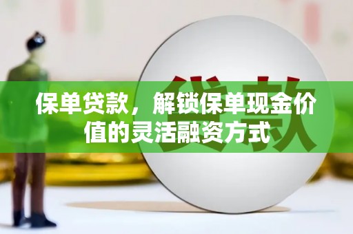 叶县保单贷款，解锁保单现金价值的灵活融资方式