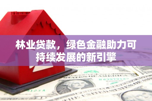 叶县林业贷款，绿色金融助力可持续发展的新引擎