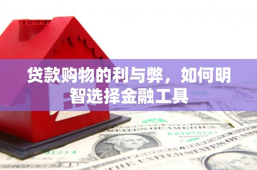叶县贷款购物的利与弊，如何明智选择金融工具