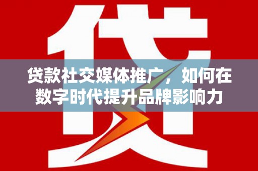 叶县贷款社交媒体推广，如何在数字时代提升品牌影响力