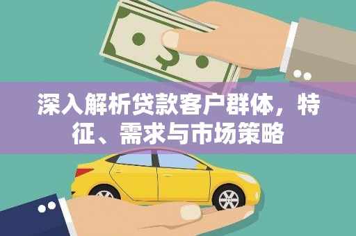 叶县深入解析贷款客户群体，特征、需求与市场策略
