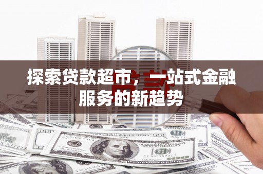 叶县探索贷款超市，一站式金融服务的新趋势