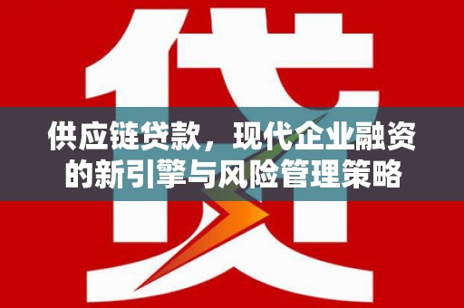 叶县供应链贷款，现代企业融资的新引擎与风险管理策略