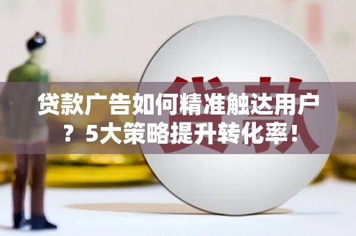 叶县贷款广告如何精准触达用户？5大策略提升转化率！