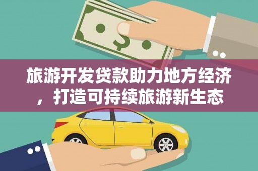叶县旅游开发贷款助力地方经济，打造可持续旅游新生态