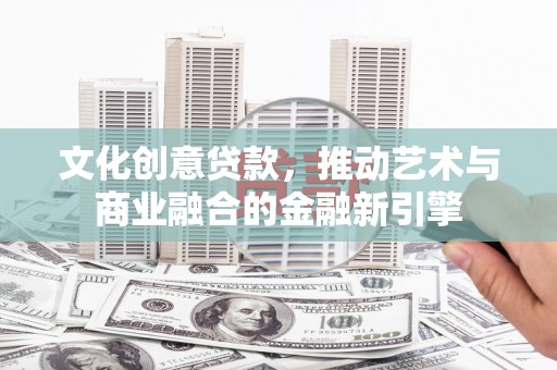 叶县文化创意贷款，推动艺术与商业融合的金融新引擎