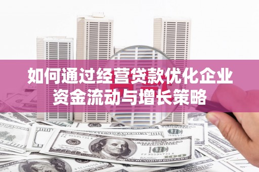 叶县如何通过经营贷款优化企业资金流动与增长策略