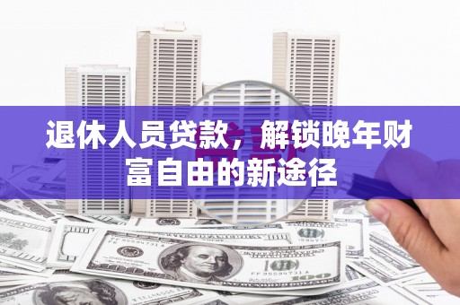 叶县退休人员贷款，解锁晚年财富自由的新途径