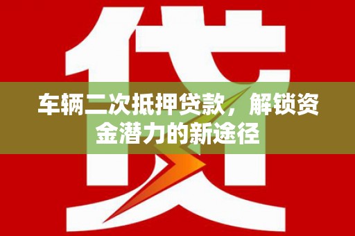 叶县车辆二次抵押贷款，解锁资金潜力的新途径