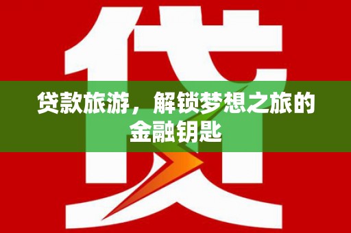 叶县贷款旅游，解锁梦想之旅的金融钥匙