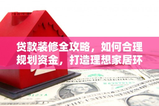 叶县贷款装修全攻略，如何合理规划资金，打造理想家居环境