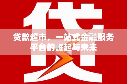 叶县贷款超市，一站式金融服务平台的崛起与未来