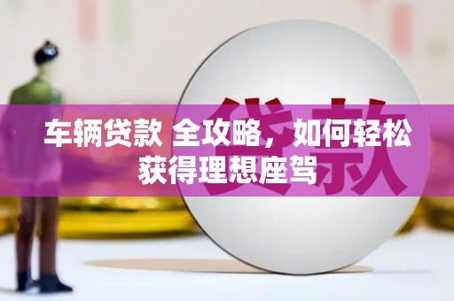 叶县车辆贷款 全攻略，如何轻松获得理想座驾