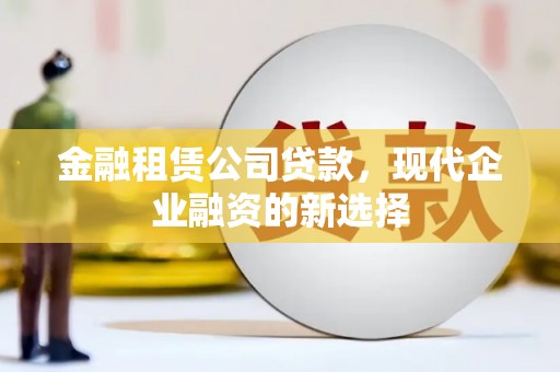叶县金融租赁公司贷款，现代企业融资的新选择