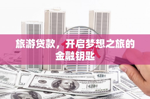 叶县旅游贷款，开启梦想之旅的金融钥匙
