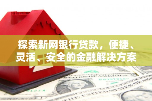叶县探索新网银行贷款，便捷、灵活、安全的金融解决方案