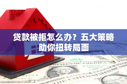 叶县贷款被拒怎么办？五大策略助你扭转局面