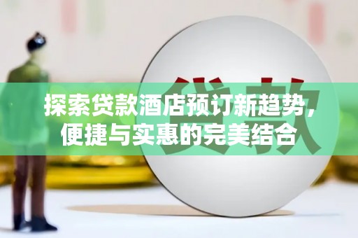 叶县探索贷款酒店预订新趋势，便捷与实惠的完美结合