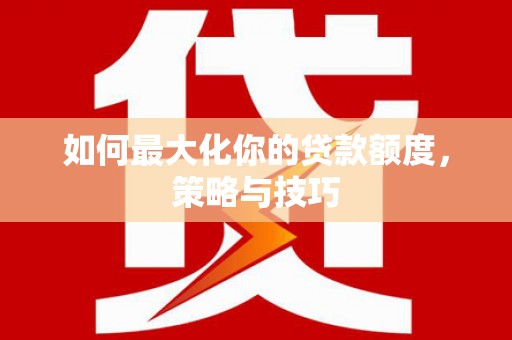 叶县如何最大化你的贷款额度，策略与技巧