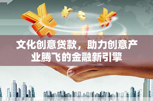 叶县文化创意贷款，助力创意产业腾飞的金融新引擎