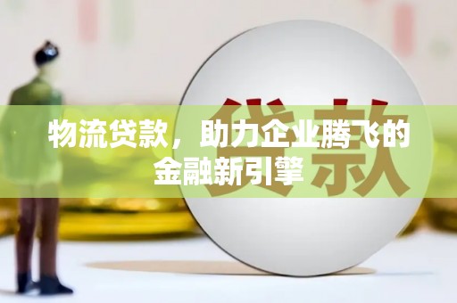 叶县物流贷款，助力企业腾飞的金融新引擎
