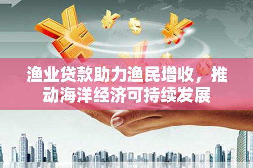 叶县渔业贷款助力渔民增收，推动海洋经济可持续发展