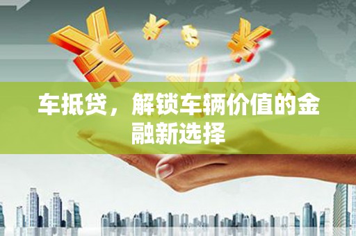 叶县车抵贷，解锁车辆价值的金融新选择