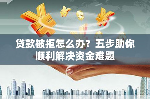 叶县贷款被拒怎么办？五步助你顺利解决资金难题