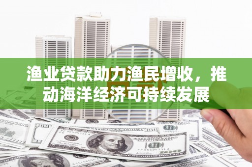叶县渔业贷款助力渔民增收，推动海洋经济可持续发展