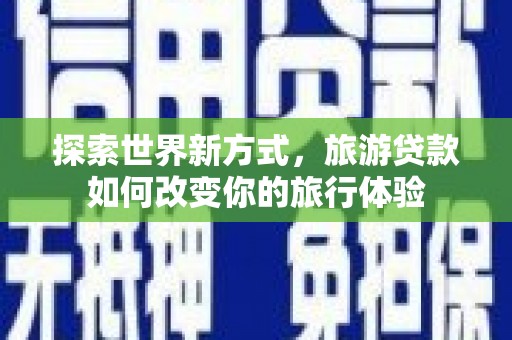 叶县探索世界新方式，旅游贷款如何改变你的旅行体验