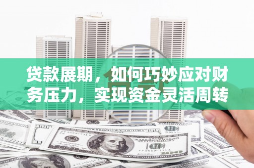 叶县贷款展期，如何巧妙应对财务压力，实现资金灵活周转