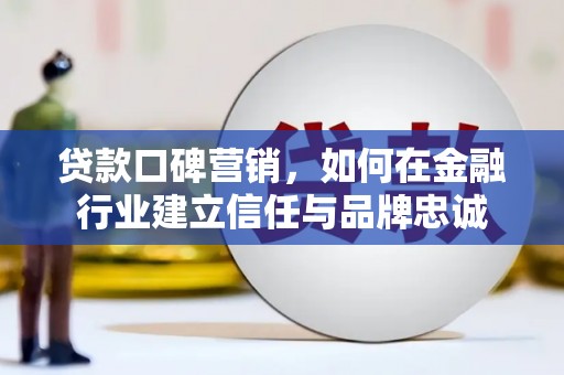 叶县贷款口碑营销，如何在金融行业建立信任与品牌忠诚