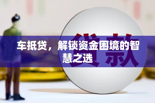 叶县车抵贷，解锁资金困境的智慧之选
